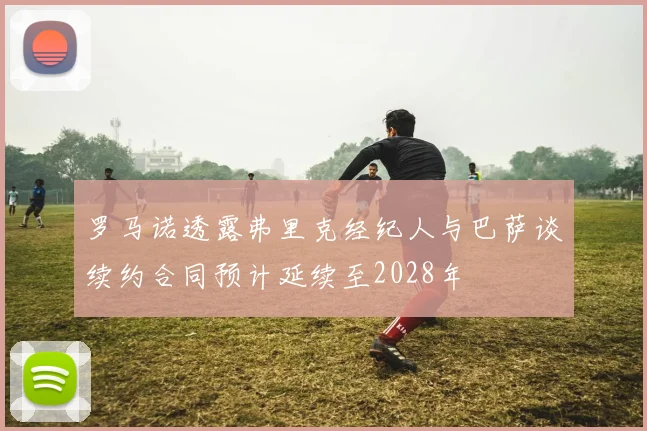 罗马诺透露弗里克经纪人与巴萨谈续约合同预计延续至2028年