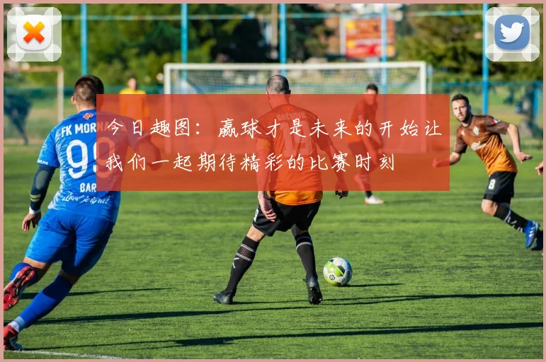今日趣图：赢球才是未来的开始让我们一起期待精彩的比赛时刻