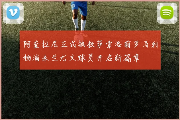阿奎拉尼正式执教萨索洛前罗马利物浦米兰尤文球员开启新篇章