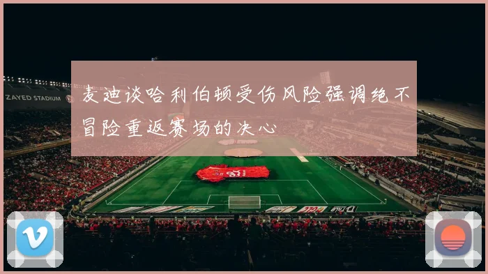 麦迪谈哈利伯顿受伤风险强调绝不冒险重返赛场的决心