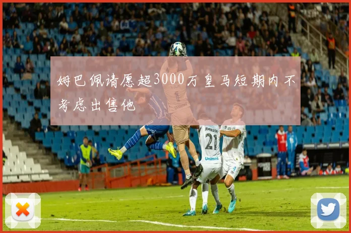 姆巴佩请愿超3000万皇马短期内不考虑出售他