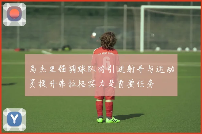 乌杰里强调球队将引进射手与运动员提升弗拉格实力是首要任务