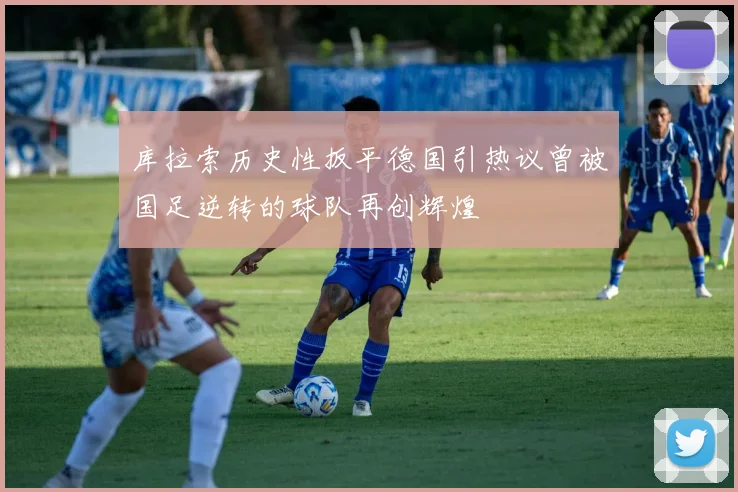 库拉索历史性扳平德国引热议曾被国足逆转的球队再创辉煌