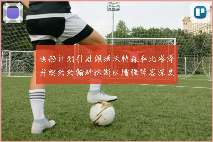 快船计划引进佩顿沃特森和比塔泽并续约约翰科林斯以增强阵容深度