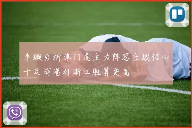李璇分析津门虎主力阵容出战信心十足海港对浙江胜算更高