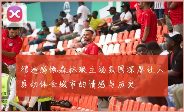 穆迪感慨森林狼主场氛围深厚让人真切体会城市的情感与历史