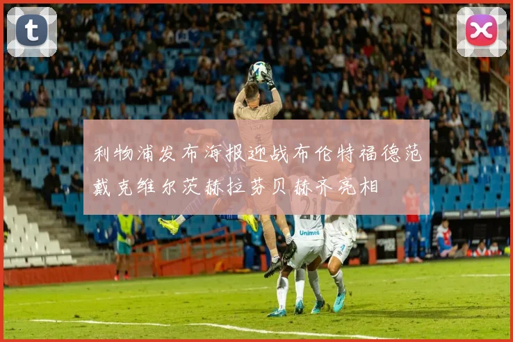 利物浦发布海报迎战布伦特福德范戴克维尔茨赫拉芬贝赫齐亮相