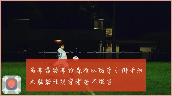 乌布雷称布伦森难以防守小辫子和大脑袋让防守者苦不堪言
