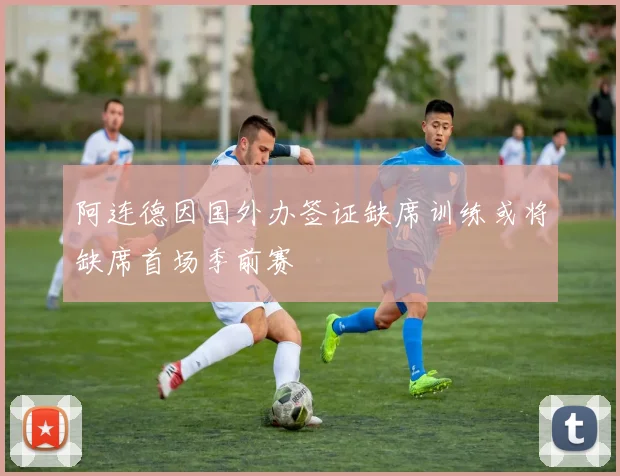阿连德因国外办签证缺席训练或将缺席首场季前赛