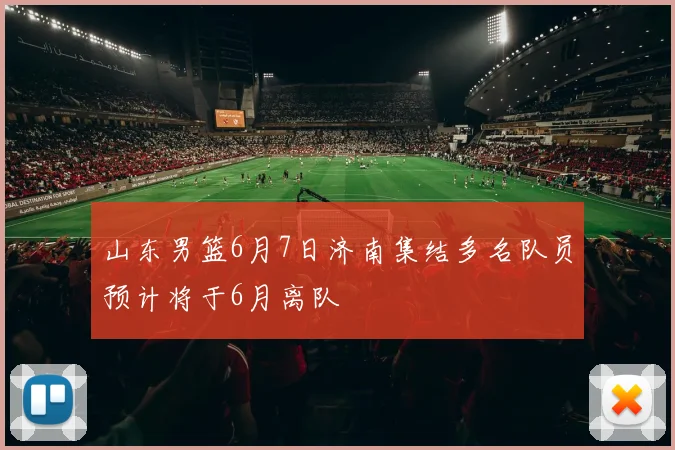 山东男篮6月7日济南集结多名队员预计将于6月离队