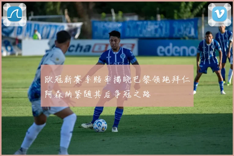 欧冠新赛季赔率揭晓巴黎领跑拜仁阿森纳紧随其后争冠之路
