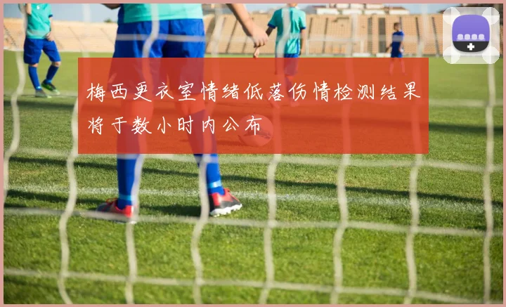 梅西更衣室情绪低落伤情检测结果将于数小时内公布