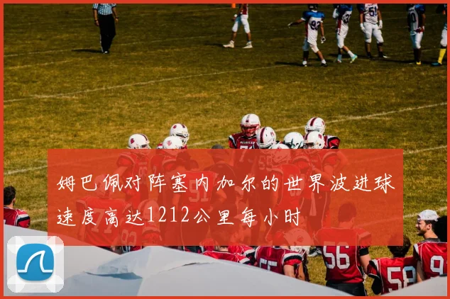 姆巴佩对阵塞内加尔的世界波进球速度高达1212公里每小时