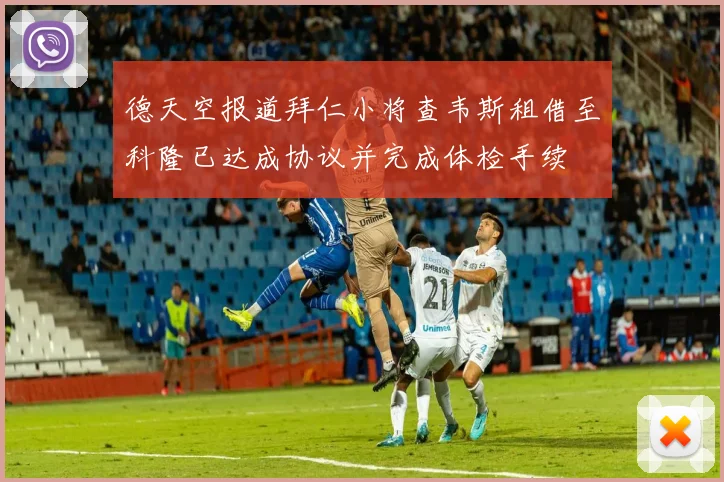 德天空报道拜仁小将查韦斯租借至科隆已达成协议并完成体检手续
